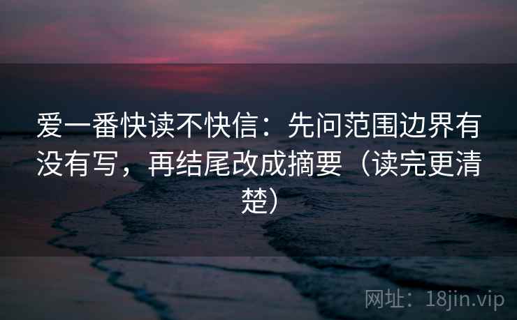 爱一番快读不快信：先问范围边界有没有写，再结尾改成摘要（读完更清楚）
