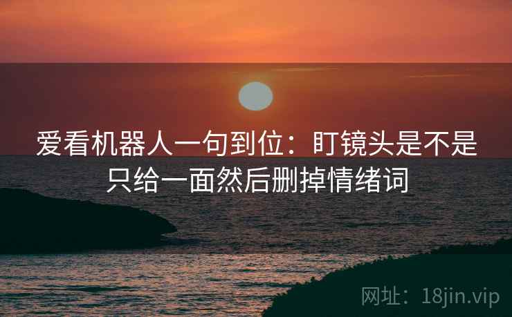 爱看机器人一句到位：盯镜头是不是只给一面然后删掉情绪词
