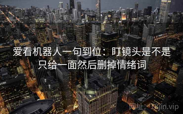 爱看机器人一句到位:盯镜头是不是只给一面然后删掉情绪词 爱看机器人一句到位:盯镜头是不是只给一面然后删掉情绪词