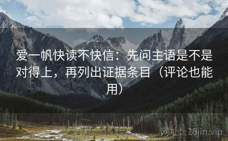 爱一帆快读不快信:先问主语是不是对得上,再列出证据条目(评论也能用) 爱一帆快读不快信:先问主语是不是对得上,再列出证据条目(评论也能用)