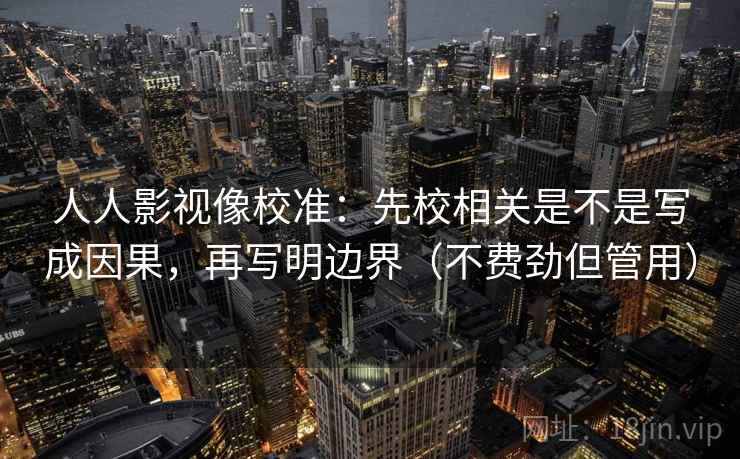 人人影视像校准:先校相关是不是写成因果,再写明边界(不费劲但管用) 人人影视像校准:先校相关是不是写成因果,再写明边界(不费劲但管用)