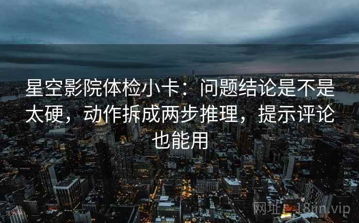 星空影院体检小卡:问题结论是不是太硬,动作拆成两步推理,提示评论也能用 星空影院体检小卡:问题结论是不是太硬,动作拆成两步推理,提示评论也能用