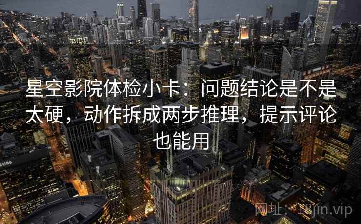 星空影院体检小卡：问题结论是不是太硬，动作拆成两步推理，提示评论也能用