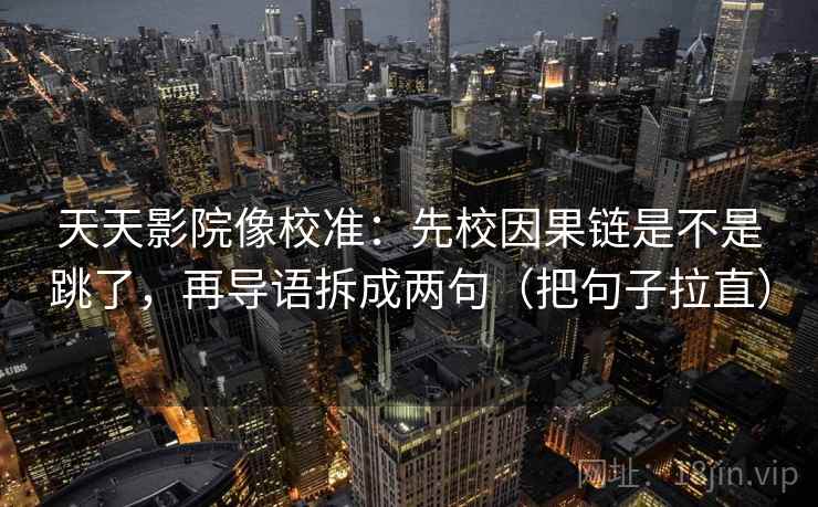 天天影院像校准：先校因果链是不是跳了，再导语拆成两句（把句子拉直）