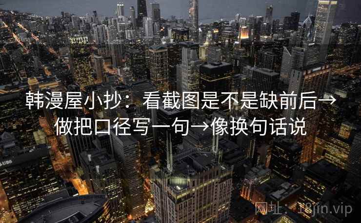 韩漫屋小抄：看截图是不是缺前后→做把口径写一句→像换句话说