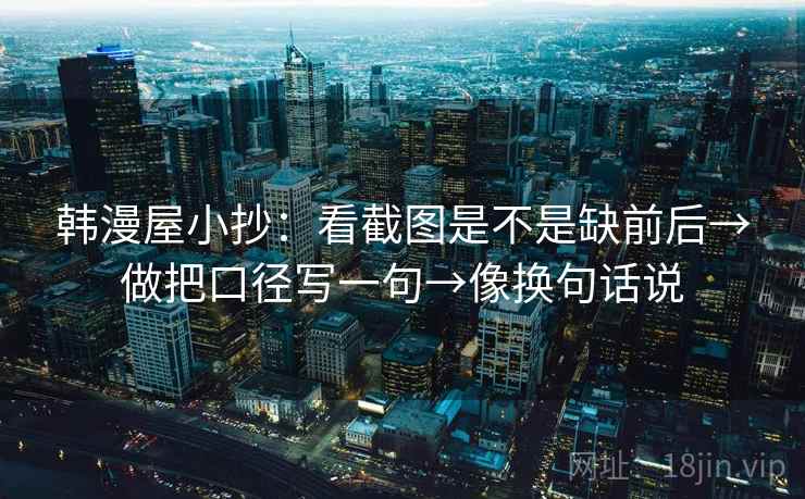 韩漫屋小抄:看截图是不是缺前后→做把口径写一句→像换句话说 韩漫屋小抄:看截图是不是缺前后→做把口径写一句→像换句话说