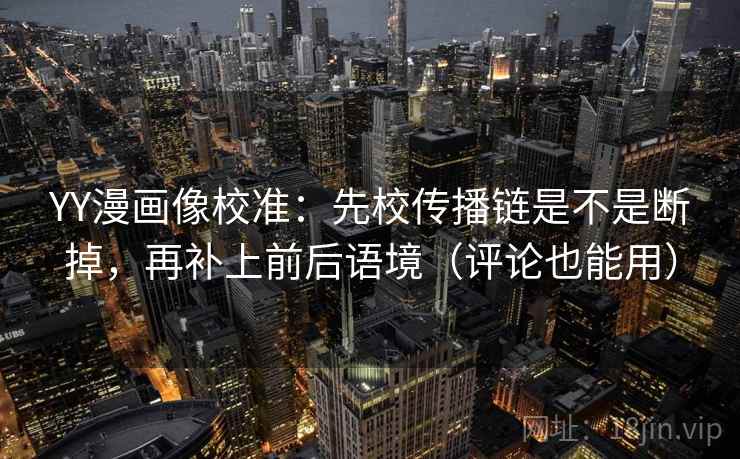 YY漫画像校准：先校传播链是不是断掉，再补上前后语境（评论也能用）