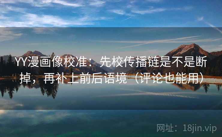 YY漫画像校准：先校传播链是不是断掉，再补上前后语境（评论也能用）