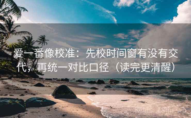 爱一番像校准:先校时间窗有没有交代,再统一对比口径(读完更清醒)