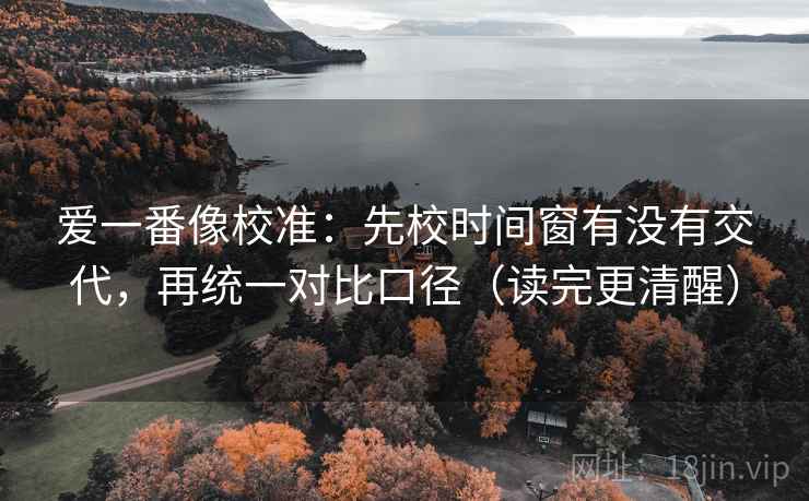 爱一番像校准:先校时间窗有没有交代,再统一对比口径(读完更清醒) 爱一番像校准:先校时间窗有没有交代,再统一对比口径(读完更清醒)