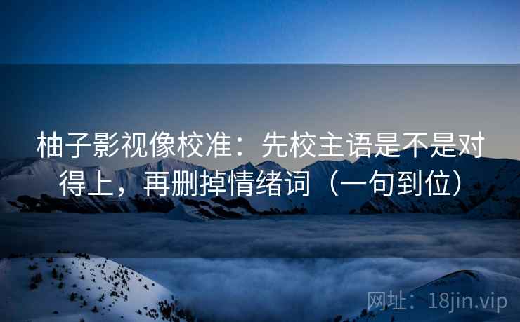 柚子影视像校准：先校主语是不是对得上，再删掉情绪词（一句到位）