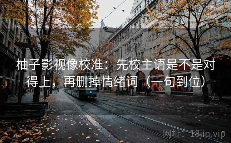 柚子影视像校准:先校主语是不是对得上,再删掉情绪词(一句到位) 柚子影视像校准:先校主语是不是对得上,再删掉情绪词(一句到位)