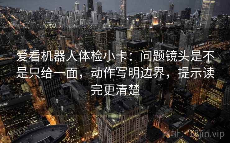 爱看机器人体检小卡：问题镜头是不是只给一面，动作写明边界，提示读完更清楚