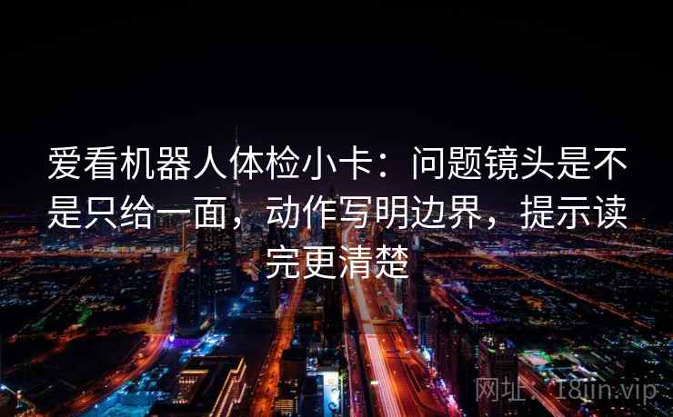爱看机器人体检小卡:问题镜头是不是只给一面,动作写明边界,提示读完更清楚 爱看机器人体检小卡:问题镜头是不是只给一面,动作写明边界,提示读完更清楚
