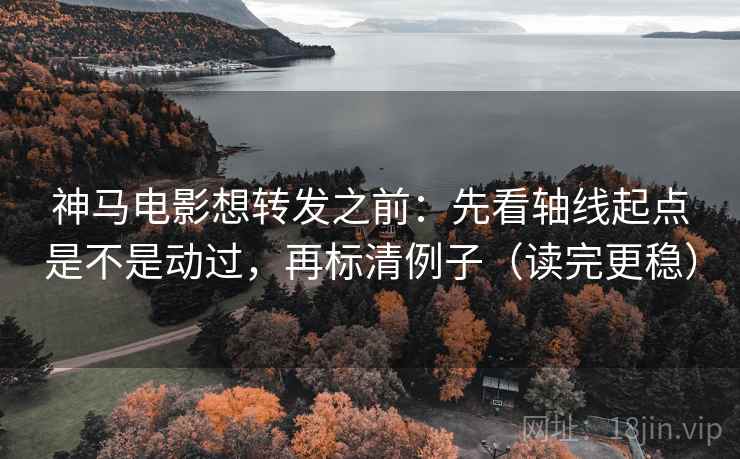 神马电影想转发之前:先看轴线起点是不是动过,再标清例子(读完更稳)