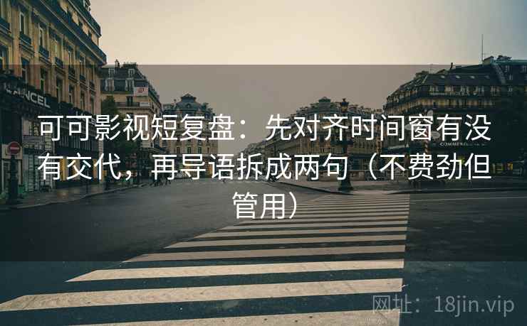 可可影视短复盘：先对齐时间窗有没有交代，再导语拆成两句（不费劲但管用）