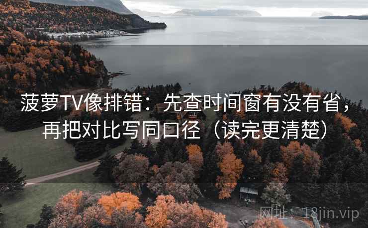 菠萝TV像排错：先查时间窗有没有省，再把对比写同口径（读完更清楚）