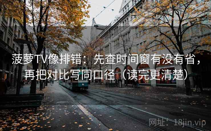 菠萝TV像排错:先查时间窗有没有省,再把对比写同口径(读完更清楚) 菠萝TV像排错:先查时间窗有没有省,再把对比写同口径(读完更清楚)