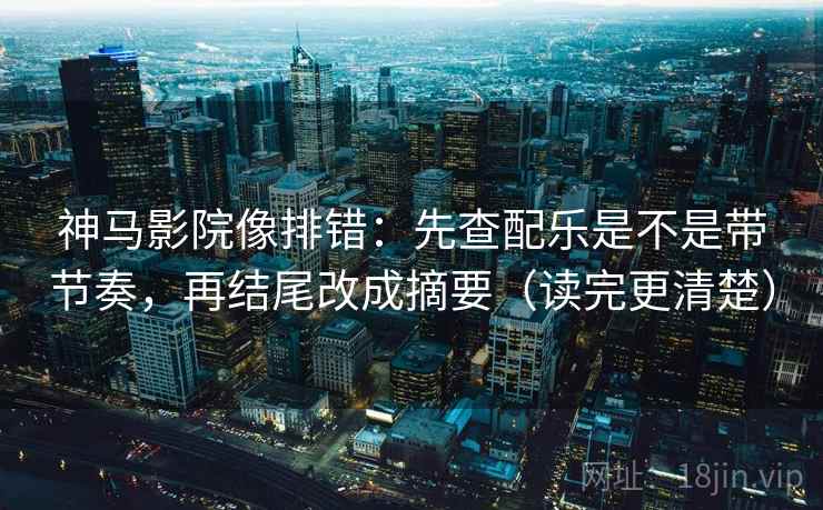 神马影院像排错：先查配乐是不是带节奏，再结尾改成摘要（读完更清楚）