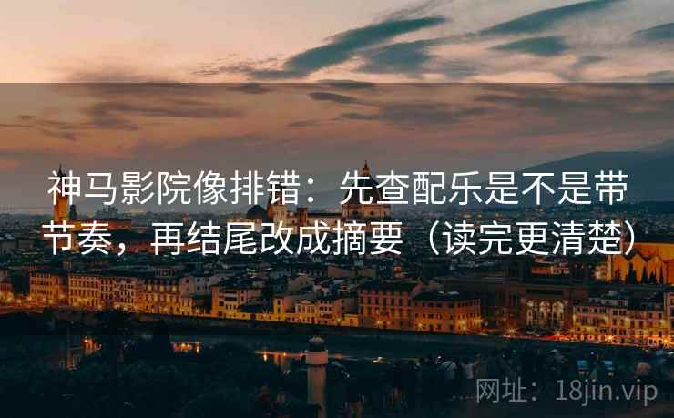 神马影院像排错:先查配乐是不是带节奏,再结尾改成摘要(读完更清楚)