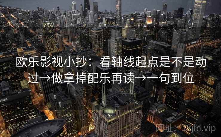 欧乐影视小抄：看轴线起点是不是动过→做拿掉配乐再读→一句到位