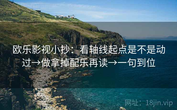 欧乐影视小抄:看轴线起点是不是动过→做拿掉配乐再读→一句到位 欧乐影视小抄:看轴线起点是不是动过→做拿掉配乐再读→一句到位
