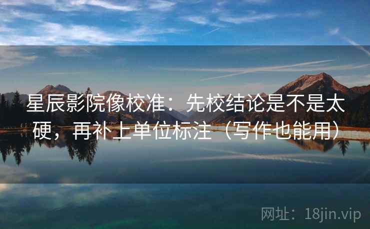 星辰影院像校准：先校结论是不是太硬，再补上单位标注（写作也能用）