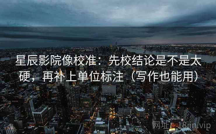 星辰影院像校准:先校结论是不是太硬,再补上单位标注(写作也能用) 星辰影院像校准:先校结论是不是太硬,再补上单位标注(写作也能用)