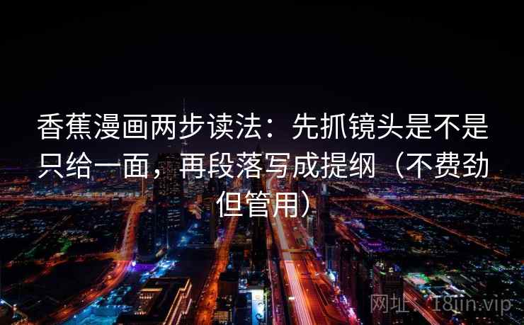 香蕉漫画两步读法：先抓镜头是不是只给一面，再段落写成提纲（不费劲但管用）