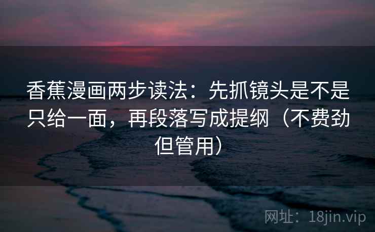香蕉漫画两步读法:先抓镜头是不是只给一面,再段落写成提纲(不费劲但管用) 香蕉漫画两步读法:先抓镜头是不是只给一面,再段落写成提纲(不费劲但管用)