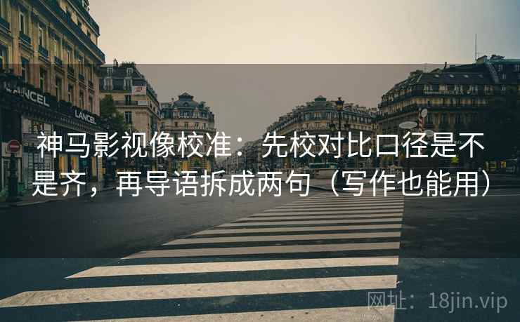 神马影视像校准：先校对比口径是不是齐，再导语拆成两句（写作也能用）