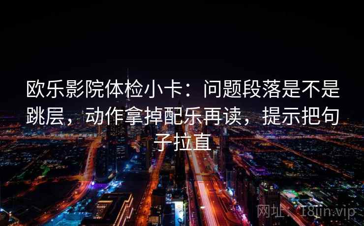 欧乐影院体检小卡：问题段落是不是跳层，动作拿掉配乐再读，提示把句子拉直