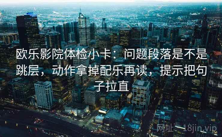欧乐影院体检小卡:问题段落是不是跳层,动作拿掉配乐再读,提示把句子拉直 欧乐影院体检小卡:问题段落是不是跳层,动作拿掉配乐再读,提示把句子拉直