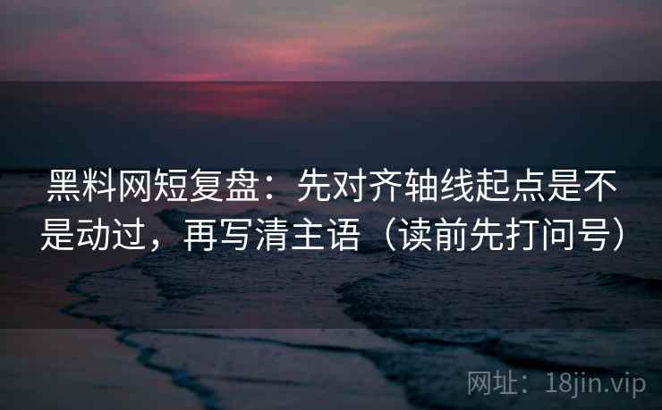 黑料网短复盘:先对齐轴线起点是不是动过,再写清主语(读前先打问号)