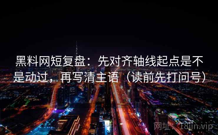 黑料网短复盘:先对齐轴线起点是不是动过,再写清主语(读前先打问号) 黑料网短复盘:先对齐轴线起点是不是动过,再写清主语(读前先打问号)