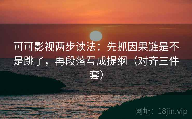 可可影视两步读法：先抓因果链是不是跳了，再段落写成提纲（对齐三件套）