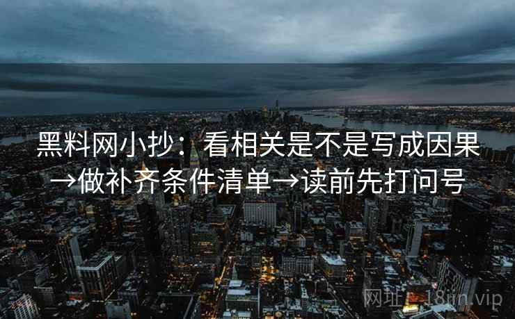 黑料网小抄：看相关是不是写成因果→做补齐条件清单→读前先打问号