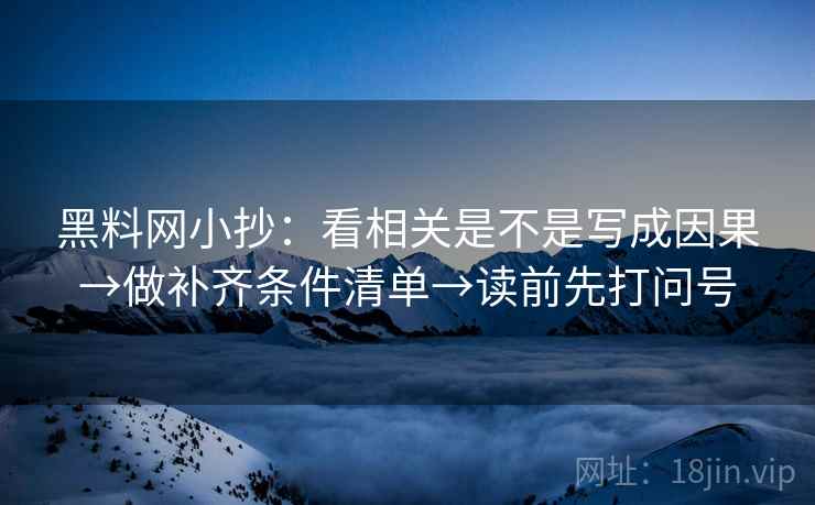 黑料网小抄:看相关是不是写成因果→做补齐条件清单→读前先打问号 黑料网小抄:看相关是不是写成因果→做补齐条件清单→读前先打问号