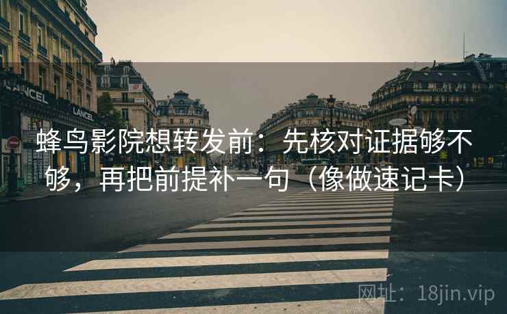 蜂鸟影院想转发前：先核对证据够不够，再把前提补一句（像做速记卡）