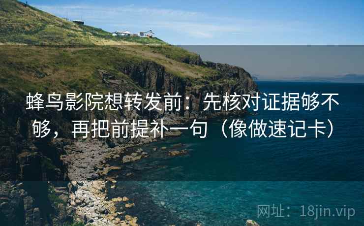 蜂鸟影院想转发前:先核对证据够不够,再把前提补一句(像做速记卡) 蜂鸟影院想转发前:先核对证据够不够,再把前提补一句(像做速记卡)