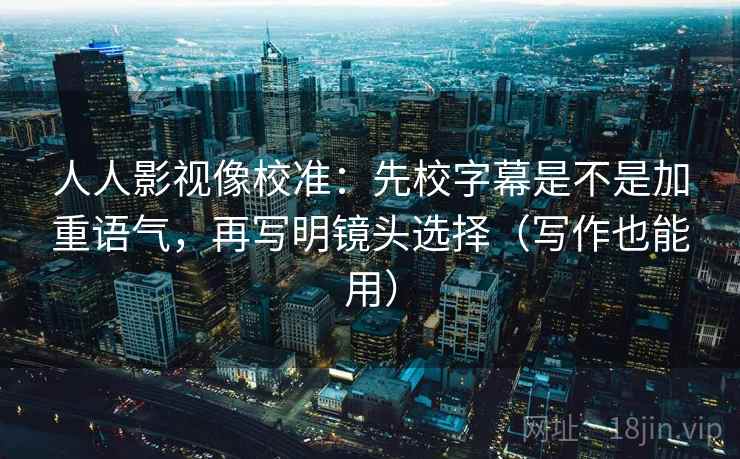 人人影视像校准：先校字幕是不是加重语气，再写明镜头选择（写作也能用）