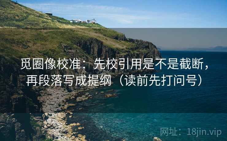 觅圈像校准:先校引用是不是截断,再段落写成提纲(读前先打问号) 觅圈像校准:先校引用是不是截断,再段落写成提纲(读前先打问号)