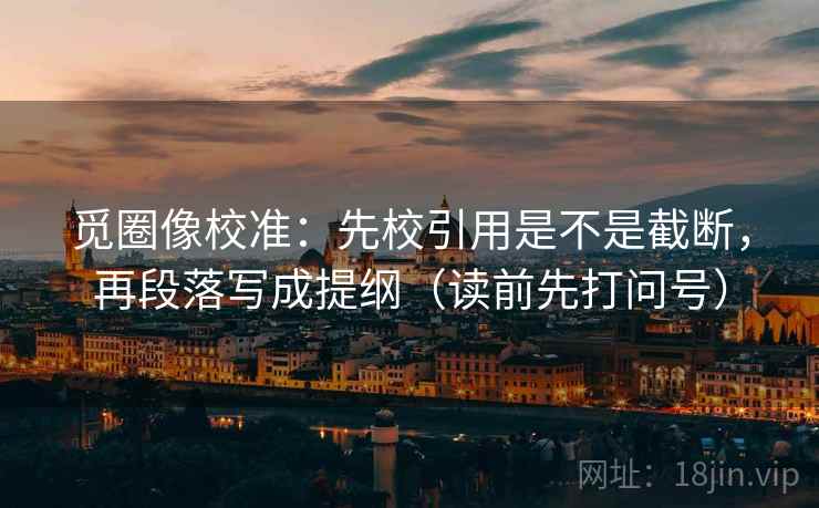 觅圈像校准：先校引用是不是截断，再段落写成提纲（读前先打问号）