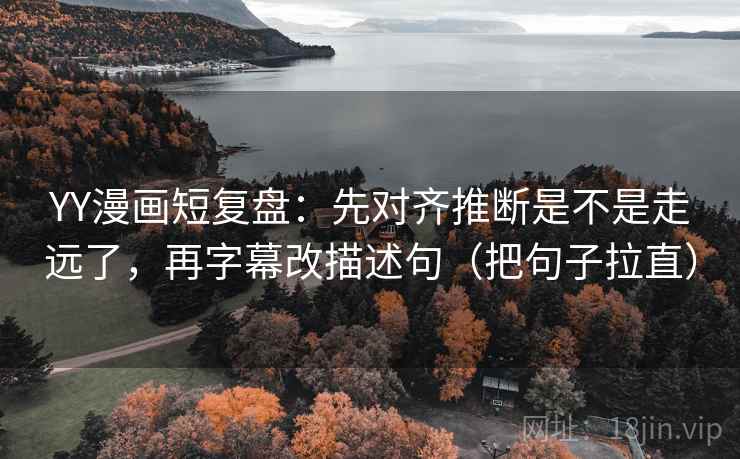 YY漫画短复盘：先对齐推断是不是走远了，再字幕改描述句（把句子拉直）