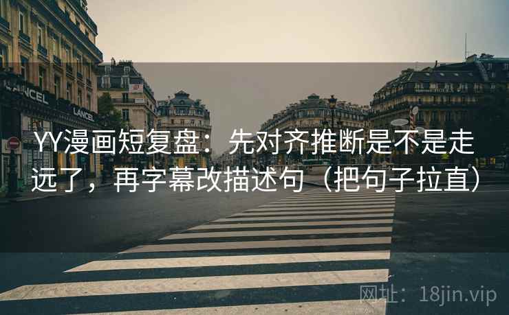 YY漫画短复盘:先对齐推断是不是走远了,再字幕改描述句(把句子拉直) YY漫画短复盘:先对齐推断是不是走远了,再字幕改描述句(把句子拉直)
