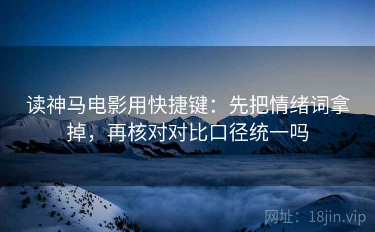读神马电影用快捷键：先把情绪词拿掉，再核对对比口径统一吗