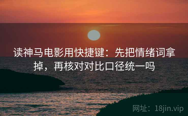读神马电影用快捷键:先把情绪词拿掉,再核对对比口径统一吗 读神马电影用快捷键:先把情绪词拿掉,再核对对比口径统一吗