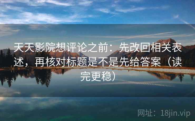 天天影院想评论之前:先改回相关表述,再核对标题是不是先给答案(读完更稳) 天天影院想评论之前:先改回相关表述,再核对标题是不是先给答案(读完更稳)