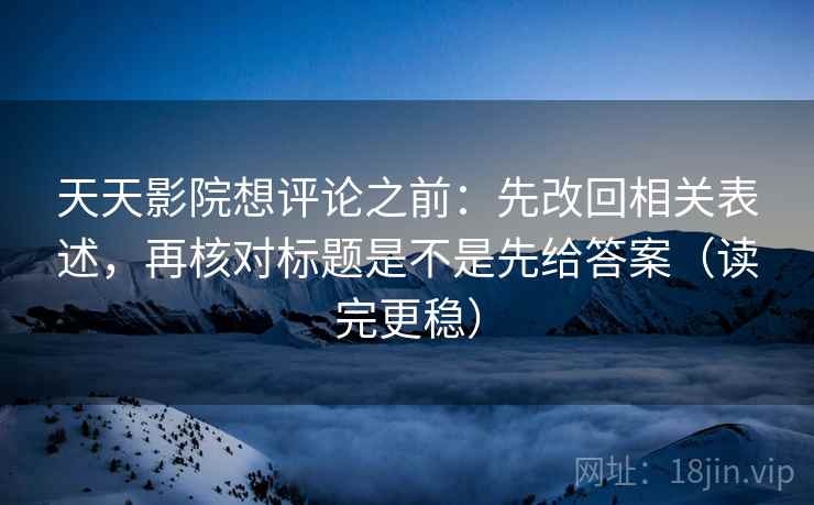 天天影院想评论之前：先改回相关表述，再核对标题是不是先给答案（读完更稳）