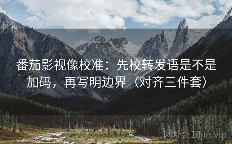 番茄影视像校准：先校转发语是不是加码，再写明边界（对齐三件套）